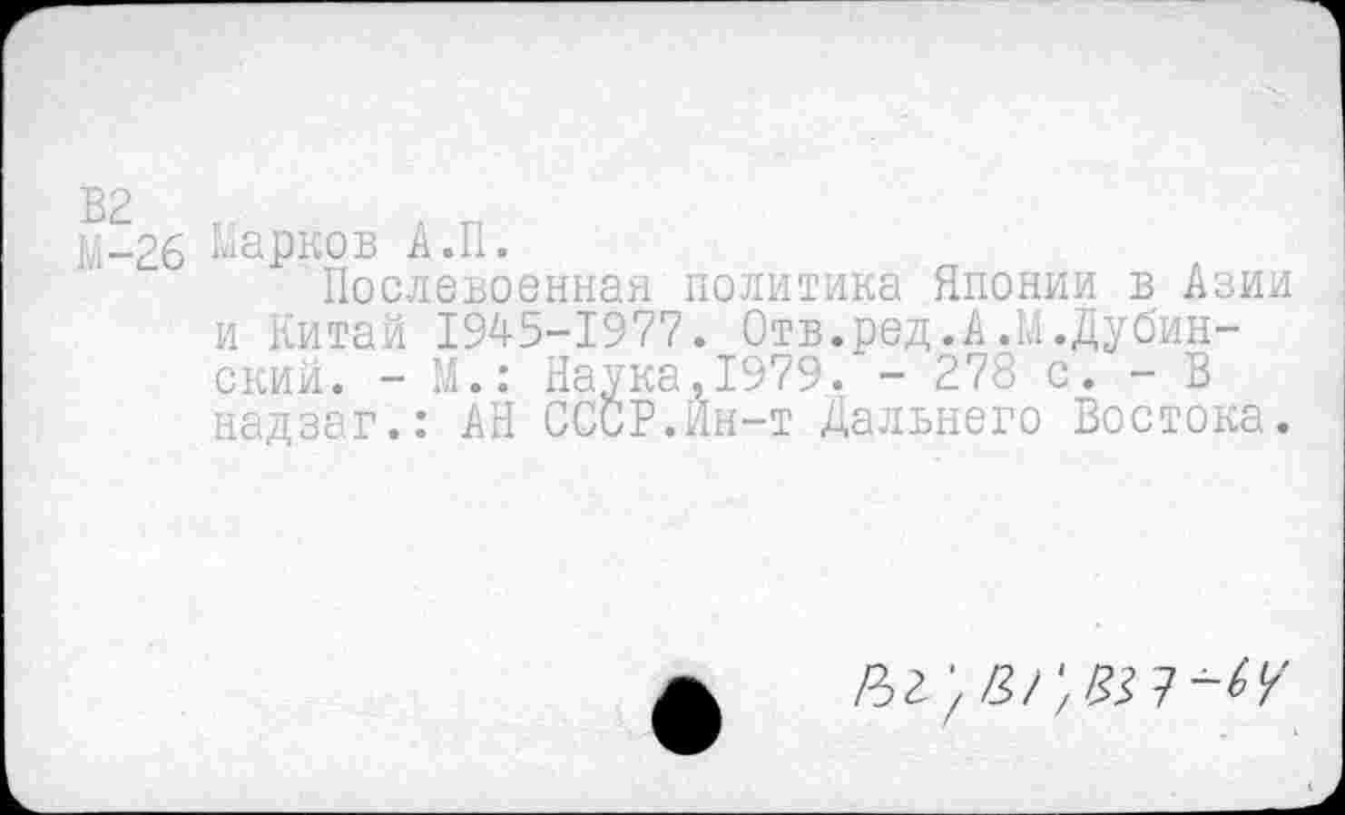 ﻿14-26 Марков А.П.
Послевоенная политика Японии в Азии и Китай 1945-1977. Отв.ред.А.М.Дубинский. - М.: Наука,1979. - 278 с. - В надзаг.: АН СССР.Ин-т Дальнего Востока.
